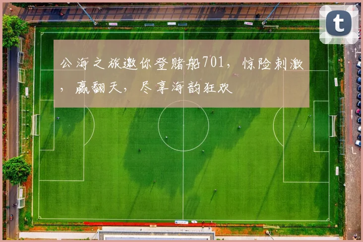 公海之旅邀你登赌船701，惊险刺激，赢翻天，尽享海韵狂欢