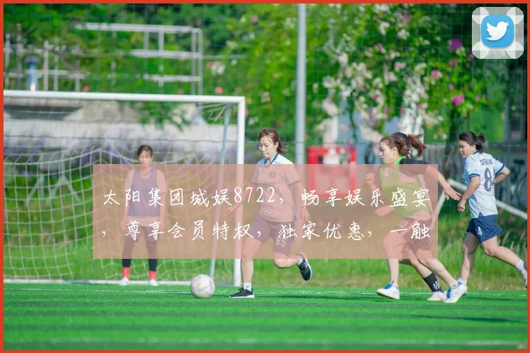太阳集团城娱8722，畅享娱乐盛宴，尊享会员特权，独家优惠，一触即达