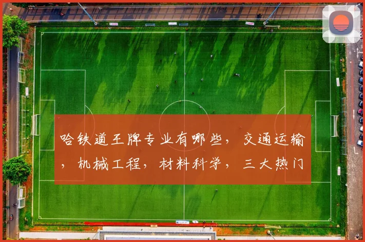 哈铁道王牌专业有哪些，交通运输，机械工程，材料科学，三大热门专业齐飞