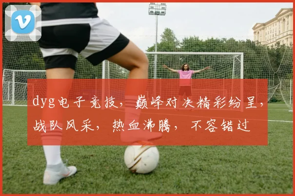 dyg电子竞技，巅峰对决精彩纷呈，战队风采，热血沸腾，不容错过